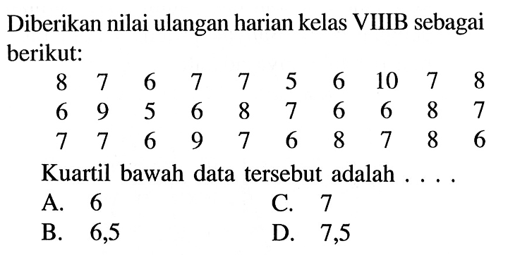 Diberikan nilai ulangan harian kelas VIIIB sebagai berikut:8  7  6  7  7  5  6  10  7  8  6  9  5  6  8  7  6  6  8  7  7  7  6  9  7  6  8  7  8  6 Kuartil bawah data tersebut adalah ....