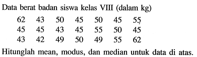 Data berat badan siswa kelas VIII (dalam kg)62  43  50  45  50  45  55  45  45  43  45  55  50  45  43  42  49  50  49  55  62 Hitunglah mean, modus, dan median untuk data di atas.