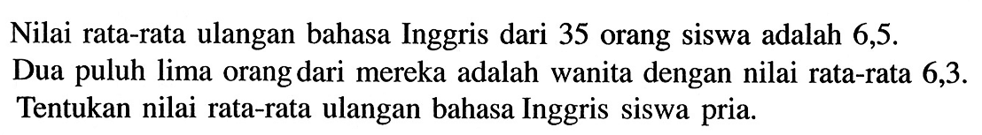 Nilai rata-rata ulangan bahasa Inggris dari 35 orang siswa adalah  6,5 .  Dua puluh lima orang dari mereka adalah wanita dengan nilai rata-rata  6,3. Tentukan nilai rata-rata ulangan bahasa Inggris siswa pria.