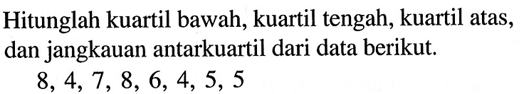 Hitunglah kuartil bawah, kuartil tengah, kuartil atas, dan jangkauan antarkuartil dari data berikut.8,4,7,8,6,4,5,5