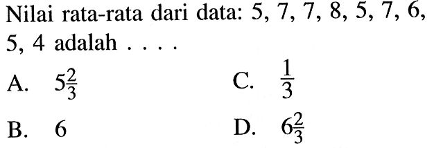 Nilai rata-rata dari data:  5,7,7,8,5,7,6 , 5,4 adalah  ... A.  5 2/3 C.  1/3 B. 6D.  6 2/3 