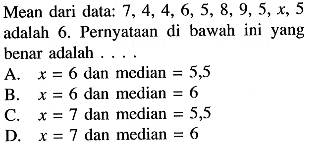 Mean dari data: 7,4,4,6,5,8,9,5, x, 5 adalah 6. Pernyataan di bawah ini yang benar adalah .... A. x=6 dan median=5,5 B. x=6 dan median=6 C. x=7 dan median=5,5 D. x=7 dan median=6