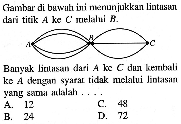 Gambar di bawah ini menunjukkan lintasan dari titik A ke C melalui B.Banyak lintasan dari A ke C dan kembali ke A dengan syarat tidak melalui lintasan yang sama adalah....