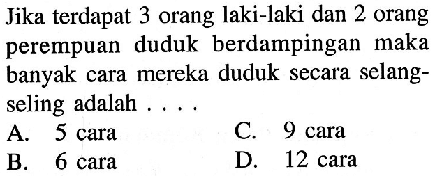 Jika terdapat 3 orang laki-laki dan 2 orang perempuan duduk berdampingan maka banyak cara mereka duduk secara selang-seling adalah ....