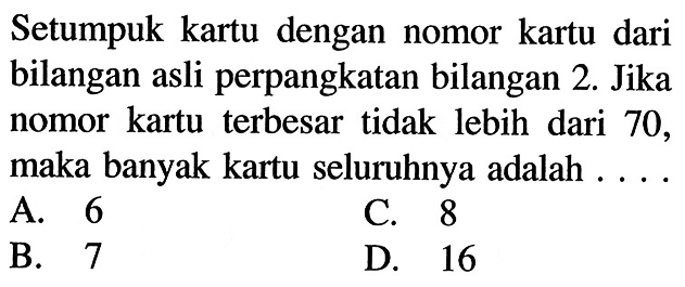 Setumpuk kartu dengan nomor kartu dari bilangan asli perpangkatan bilangan 2. Jika nomor kartu terbesar tidak lebih dari 70 , maka banyak kartu seluruhnya adalah ....