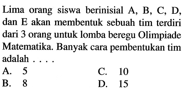 Lima orang siswa berinisial A, B, C, D, dan E akan membentuk sebuah tim terdiri dari 3 orang untuk lomba beregu Olimpiade Matematika. Banyak cara pembentukan tim adalah ....