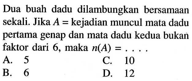 Dua buah dadu dilambungkan bersamaan sekali. Jika A=kejadian muncul mata dadu pertama genap dan mata dadu kedua bukan faktor dari 6, maka n(A)=.... 