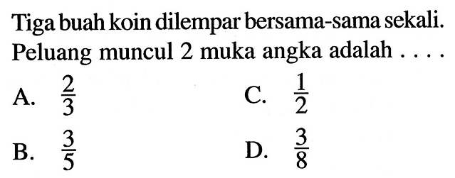 Tiga buah koin dilempar bersama-sama sekali. Peluang muncul 2 muka angka adalah ... .