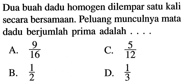 Dua buah dadu homogen dilempar satu kali secara bersamaan. Peluang munculnya mata dadu berjumlah prima adalah ....