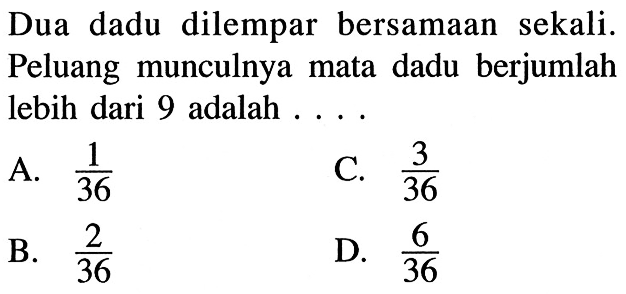 Dua dadu dilempar bersamaan sekali. Peluang munculnya mata dadu berjumlah lebih dari 9 adalah ...
