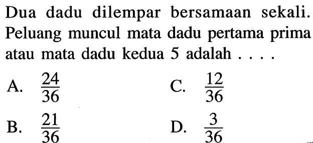 Dua dadu dilempar bersamaan sekali. Peluang muncul mata dadu pertama prima atau mata dadu kedua 5 adalah ....
