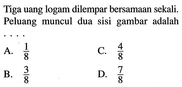 Tiga uang logam dilempar bersamaan sekali. Peluang muncul dua sisi gambar adalah ....