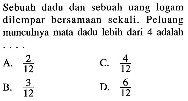 Sebuah dadu dan sebuah uang logam dilempar bersamaan sekali. Peluang munculnya mata dadu lebih dari 4 adalah...