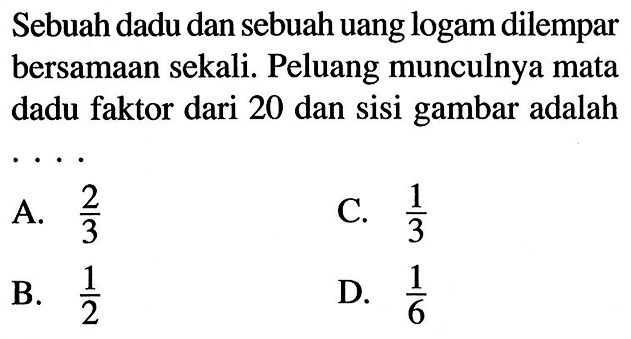 Sebuah dadu dan sebuah uang logam dilempar bersamaan sekali. Peluang munculnya mata dadu faktor dari 20 dan sisi gambar adalah...