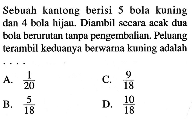 Sebuah kantong berisi 5 bola kuning dan 4 bola hijau. Diambil secara acak dua bola berurutan tanpa pengembalian. Peluang terambil keduanya berwarna kuning adalah