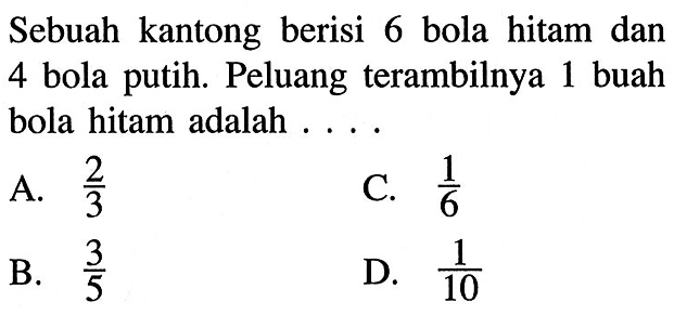 Sebuah kantong berisi 6 bola hitam dan 4 bola putih. Peluang terambilnya 1 buah bola hitam adalah .... 