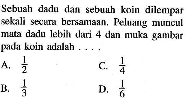 Sebuah dadu dan sebuah koin dilempar sekali secara bersamaan. Peluang muncul mata dadu lebih dari 4 dan muka gambar pada koin adalah ...