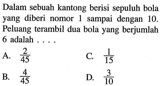 Dalam sebuah kantong berisi sepuluh bola yang diberi nomor 1 sampai dengan 10. Peluang terambil dua bola yang berjumlah 6 adalah ....
