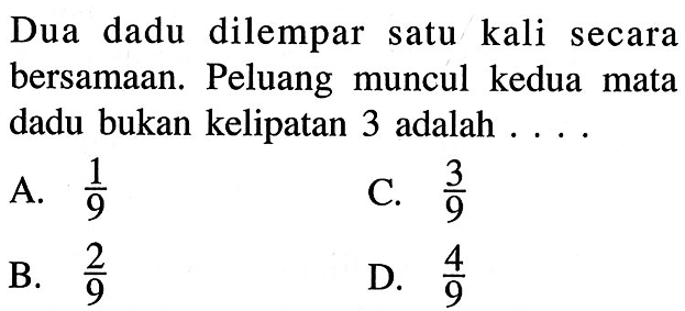 Dua dadu dilempar satu kali secara bersamaan. Peluang muncul kedua mata dadu bukan kelipatan 3 adalah ....