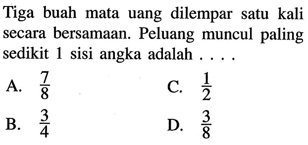 Tiga buah mata uang dilempar satu kali secara bersamaan. Peluang muncul paling sedikit 1 sisi angka adalah . . . .