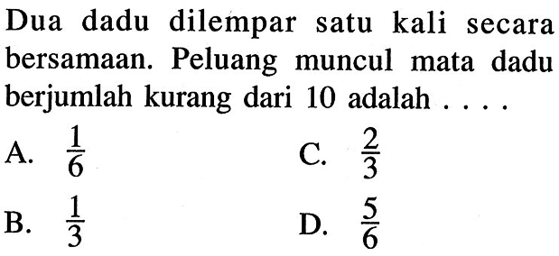 Dua dadu dilempar satu kali secara bersamaan. Peluang muncul mata dadu berjumlah kurang dari 10 adalah .... 