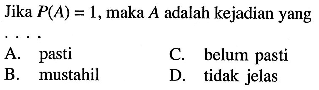 Jika P(A)=1, maka A adalah kejadian yang ....A. pasti B. mustahil C. belum pasti D. tidak jelas