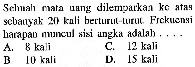 Sebuah mata uang dilemparkan ke atas sebanyak 20 kali berturut-turut. Frekuensi harapan muncul sisi angka adalah ....