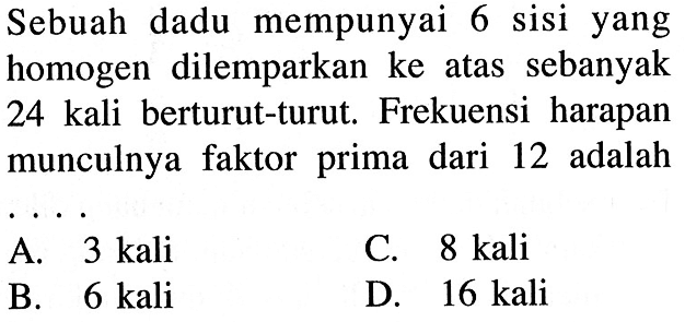 Sebuah dadu mempunyai 6 sisi yang homogen dilemparkan ke atas sebanyak 24 kali berturut-turut. Frekuensi harapan munculnya faktor prima dari 12 adalah