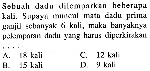 Sebuah dadu dilemparkan beberapa kali. Supaya muncul mata dadu prima ganjil sebanyak 6 kali, maka banyaknya pelemparan dadu yang harus diperkirakan ....