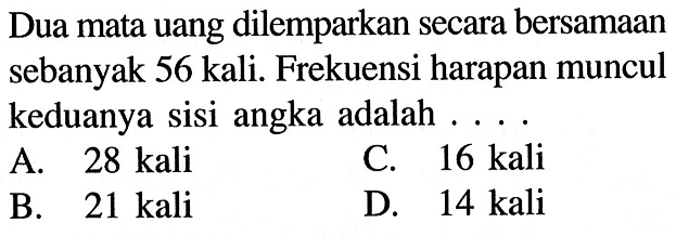 Dua mata uang dilemparkan secara bersamaan sebanyak 56 kali. Frekuensi harapan muncul keduanya sisi angka adalah ....