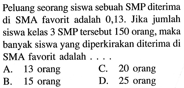 Peluang seorang siswa sebuah SMP diterima di SMA favorit adalah 0,13 . Jika jumlah siswa kelas 3 SMP tersebut 150 orang, maka banyak siswa yang diperkirakan diterima di SMA favorit adalah...