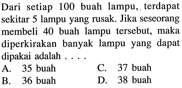 Dari setiap 100 buah lampu, terdapat sekitar 5 lampu yang rusak. Jika seseorang membeli 40 buah lampu tersebut, maka diperkirakan banyak lampu yang dapat dipakai adalah  ... .