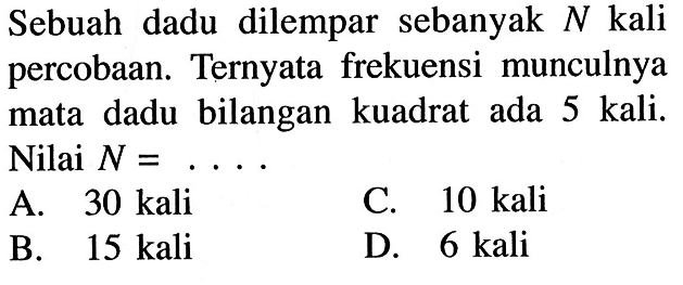 Sebuah dadu dilempar sebanyak N kali percobaan. Ternyata frekuensi munculnya mata dadu bilangan kuadrat ada 5 kali. Nilai N= ..... 