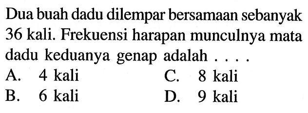 Dua buah dadu dilempar bersamaan sebanyak 36 kali. Frekuensi harapan munculnya mata dadu keduanya genap adalah ....