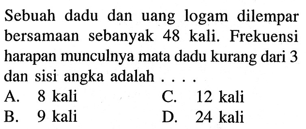 Sebuah dadu dan uang logam dilempar bersamaan sebanyak 48 kali. Frekuensi harapan munculnya mata dadu kurang dari 3 dan sisi angka adalah ....