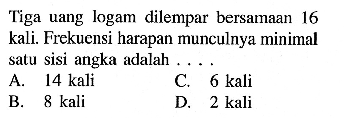 Tiga uang logam dilempar bersamaan 16 kali. Frekuensi harapan munculnya minimal satu sisi angka adalah ....