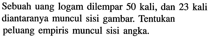 Sebuah uang logam dilempar 50 kali, dan 23 kali diantaranya muncul sisi gambar. Tentukan peluang empiris muncul sisi angka.