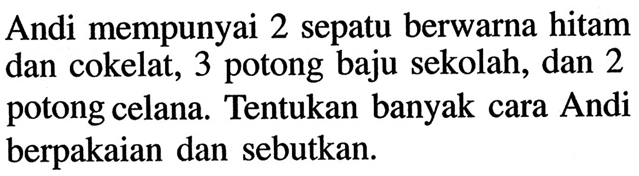 Andi mempunyai 2 sepatu berwarna hitam dan cokelat, 3 potong baju sekolah, dan 2 potong celana. Tentukan banyak cara Andi berpakaian dan sebutkan.