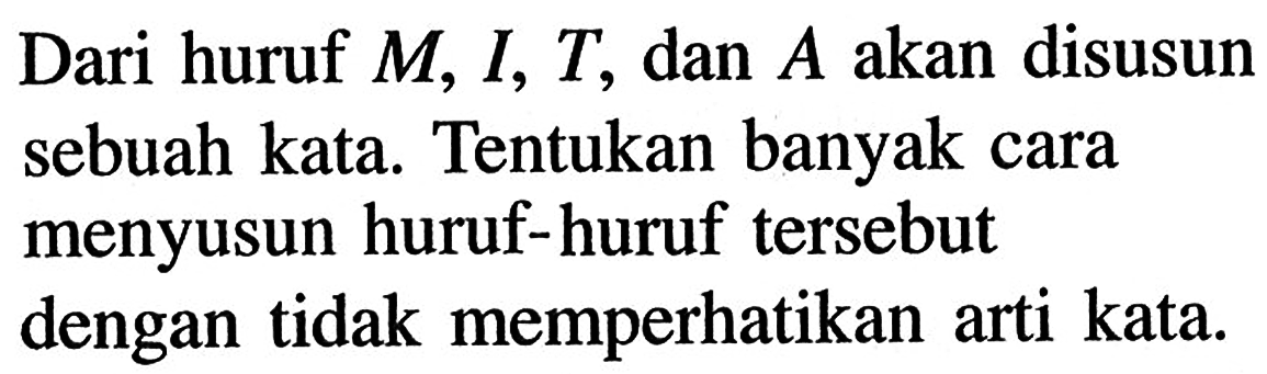 Dari huruf  M, I, T , dan  A  akan disusun sebuah kata. Tentukan banyak cara menyusun huruf-huruf tersebut dengan tidak memperhatikan arti kata.