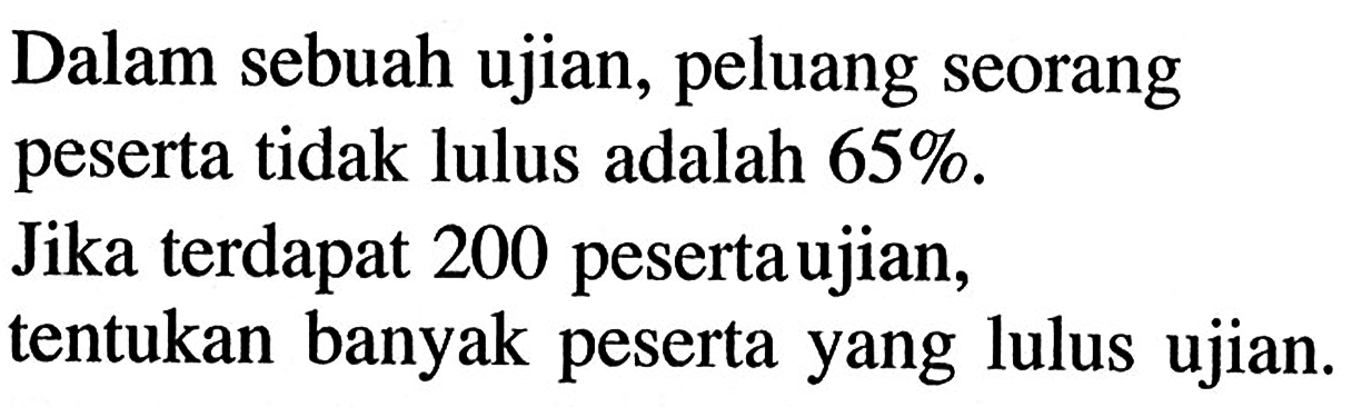 Dalam sebuah ujian, peluang seorang peserta tidak lulus adalah 65 %. Jika terdapat 200 peserta ujian, tentukan banyak peserta yang lulus ujian. 