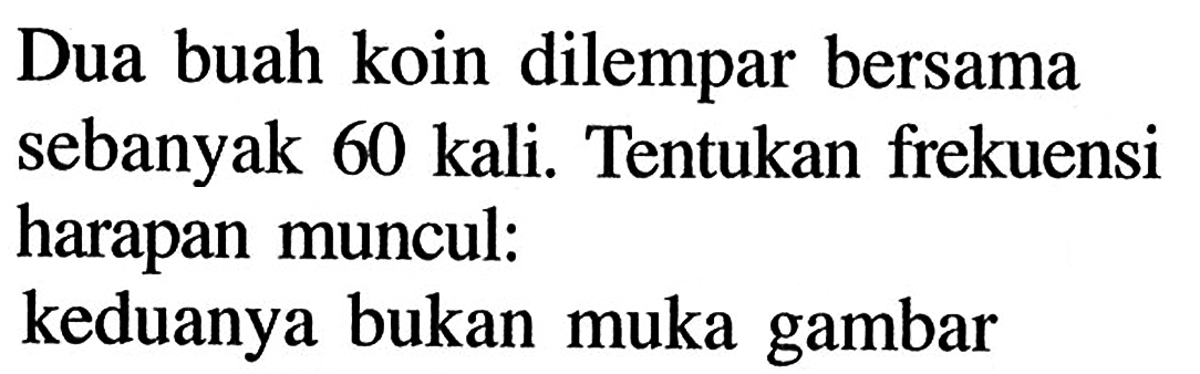 Dua buah koin dilempar bersama sebanyak 60 kali. Tentukan frekuensi harapan muncul: keduanya bukan muka gambar 