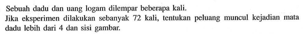 Sebuah dadu dan uang logam dilempar beberapa kali.Jika eksperimen dilakukan sebanyak 72 kali, tentukan peluang muncul kejadian mata dadu lebih dari 4 dan sisi gambar.