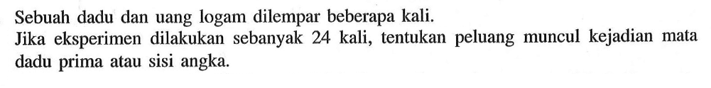 Sebuah dadu dan uang logam dilempar beberapa kali. Jika eksperimen dilakukan sebanyak 24 kali, tentukan peluang muncul kejadian mata dadu prima atau sisi angka. 