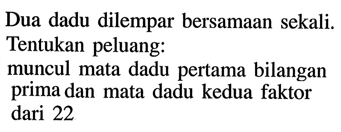 Dua dadu dilempar bersamaan sekali. Tentukan peluang: muncul mata dadu pertama bilangan prima dan mata dadu kedua faktor dari 22 