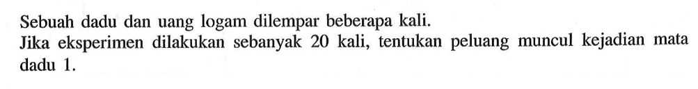 Sebuah dadu dan uang logam dilempar beberapa kali. Jika eksperimen dilakukan sebanyak 20 kali, tentukan peluang muncul kejadian mata dadu 1. 