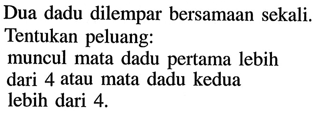 Dua dadu dilempar bersamaan sekali. Tentukan peluang: muncul mata dadu pertama lebih dari 4 atau mata dadu kedua lebih dari 4.