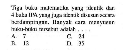 Tiga buku matematika yang identik dan 4 buku IPA yang juga identik disusun secara berdampingan. Banyak cara menyusun buku-buku tersebut adalah ....