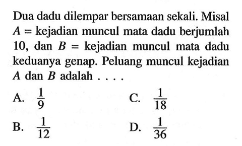 Dua dadu dilempar bersamaan sekali. Misal  A=  kejadian muncul mata dadu berjumlah 10, dan  B=  kejadian muncul mata dadu keduanya genap. Peluang muncul kejadian  A  dan  B  adalah ....