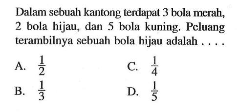 Dalam sebuah kantong terdapat 3 bola merah, 2 bola hijau, dan 5 bola kuning. Peluang terambilnya sebuah bola hijau adalah . . . .