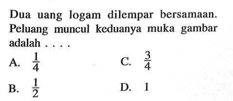 Dua uang logam dilempar bersamaan. Peluang muncul keduanya muka gambar adalah ....